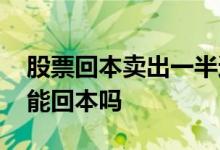 股票回本卖出一半还有成本吗 卖出股票后还能回本吗