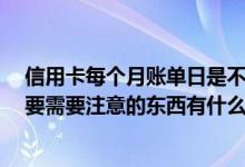信用卡每个月账单日是不是一样的 信用卡帐单日是什么 主要需要注意的东西有什么啊