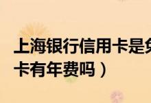 上海银行信用卡是免年费的吗（上海银行信用卡有年费吗）