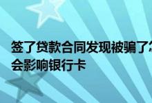 签了贷款合同发现被骗了怎么办 贷款被骗合同都签过了会不会影响银行卡