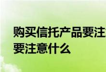 购买信托产品要注意哪些事项 购买信托产品要注意什么