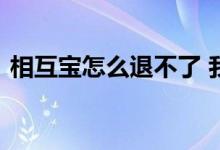 相互宝怎么退不了 我的相互宝怎么退不出来