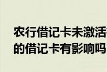 农行借记卡未激活有什么影响吗 农行未激活的借记卡有影响吗