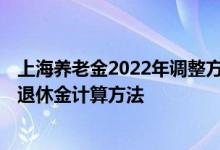 上海养老金2022年调整方案最新消息何时公布 2022年上海退休金计算方法 