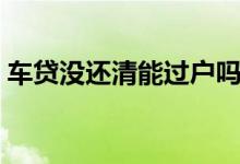 车贷没还清能过户吗（车贷没还清能过户吗）