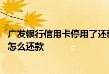 广发银行信用卡停用了还款怎么还 请问广发银行信用卡停了怎么还款