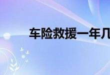 车险救援一年几次 车险最多出几次