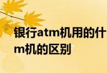 银行atm机用的什么系统 智能银行跟传统atm机的区别