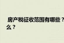  房产税征收范围有哪些？2020年房产税最新征收标准是什么？ 