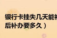 银行卡挂失几天能补卡（天津银行信用卡挂失后补办要多久）