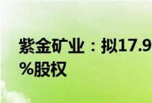 紫金矿业：拟17.99亿元收购厚道矿业71.13%股权