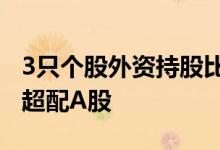 3只个股外资持股比例超28%多家外资机构拟超配A股