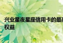 兴业星夜星座信用卡的最高额度 兴业星夜星座信用卡有哪些权益