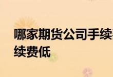 哪家期货公司手续费低又好 哪家期货公司手续费低