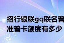 招行银联gq联名普卡额度有多少 招行银联标准普卡额度有多少