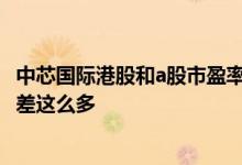 中芯国际港股和a股市盈率不一致 中芯国际港股和a股为什么差这么多