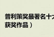 普利策奖最著名十大小说（普利策小说奖历届获奖作品）
