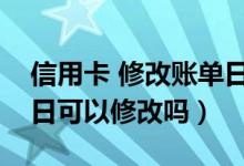 信用卡 修改账单日（上海银行信用卡的账单日可以修改吗）