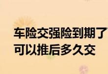 车险交强险到期了可以推迟多久交 车险到了可以推后多久交