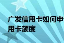 广发信用卡如何申请额度高 如何申请广发信用卡额度