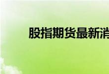 股指期货最新消息 股指期货有哪些