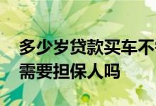 多少岁贷款买车不需要担保人 未婚贷款买车需要担保人吗