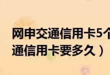 网申交通信用卡5个月还能再申请吗（网申交通信用卡要多久）