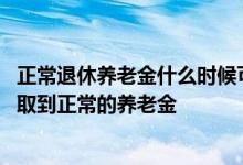 正常退休养老金什么时候可以拿到 退休中人什么时候才能领取到正常的养老金 