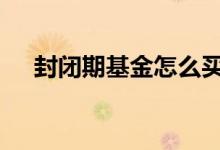 封闭期基金怎么买卖 基金封闭怎么买卖