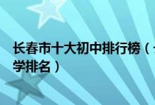 长春市十大初中排行榜（长春市有哪些好中学长春市重点中学排名）