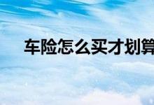 车险怎么买才划算啊 车险到底该怎么买
