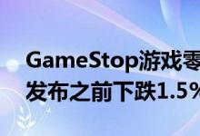 GameStop游戏零售商的第三季度收益报告发布之前下跌1.5%