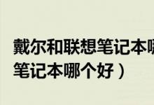戴尔和联想笔记本哪个性比价高（戴尔和联想笔记本哪个好）