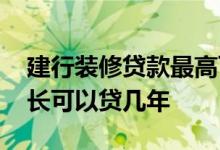 建行装修贷款最高可以贷几年 建行装修贷最长可以贷几年