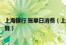 上海银行 账单日消费（上海银行信用卡账单日当天消费怎么算）