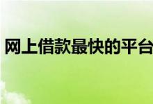 网上借款最快的平台（网上借贷平台哪个快）