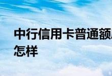 中行信用卡普通额度是多少 中行信用卡额度怎样
