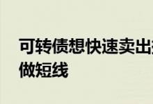 可转债想快速卖出挂单技巧 怎样挑选可转债做短线