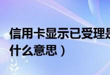 信用卡显示已受理是什么意思（信用卡已受理什么意思）