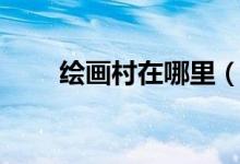 绘画村在哪里（画家村在什么地方）