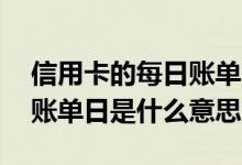 信用卡的每日账单日是什么意思 信用卡下期账单日是什么意思
