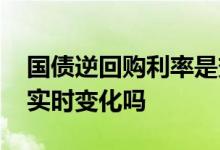 国债逆回购利率是变化的吗 国债逆回购利率实时变化吗