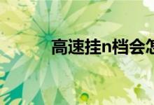  高速挂n档会怎么样?;行驶挂n档 