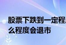 股票下跌到一定程度会不会退市 股票跌到什么程度会退市