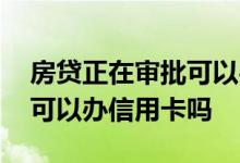 房贷正在审批可以办理信用卡吗 房贷审批中可以办信用卡吗