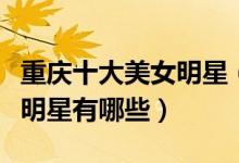 重庆十大美女明星（重庆美女明星盘点重庆女明星有哪些）
