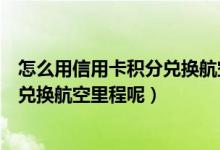 怎么用信用卡积分兑换航空里程（天津银行信用卡积分如何兑换航空里程呢）