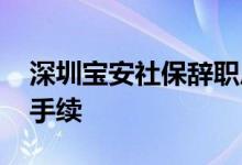 深圳宝安社保辞职后可以自己交吗 如何办理手续 