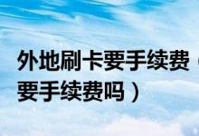 外地刷卡要手续费（上海银行信用卡异地刷卡要手续费吗）