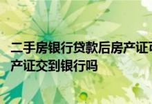 二手房银行贷款后房产证可以拿回来吗 贷款二手房过户后房产证交到银行吗